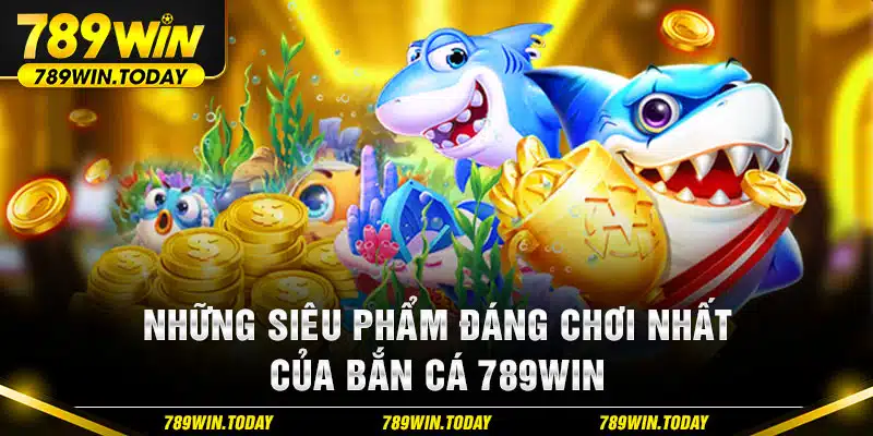 Những siêu phẩm đáng chơi nhất của bắn cá 789WIN 