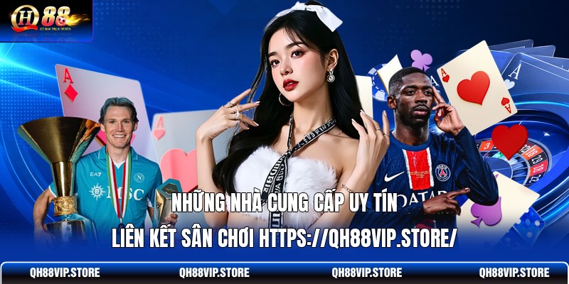 Những nhà cung cấp uy tín liên kết sân chơi https://qh88vip.store/